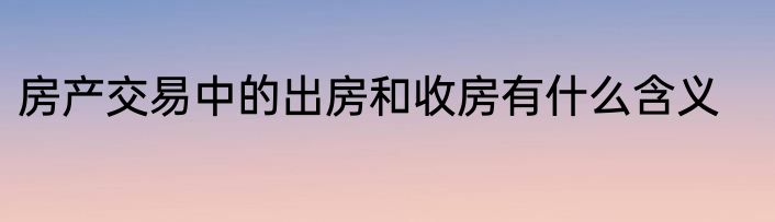 房产交易中的出房和收房有什么含义