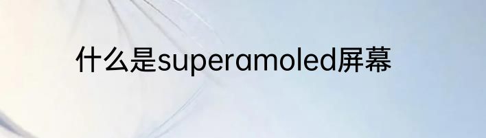 什么是superamoled屏幕