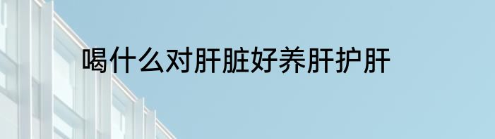 喝什么对肝脏好养肝护肝