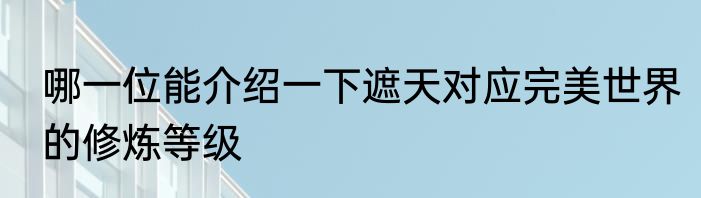哪一位能介绍一下遮天对应完美世界的修炼等级