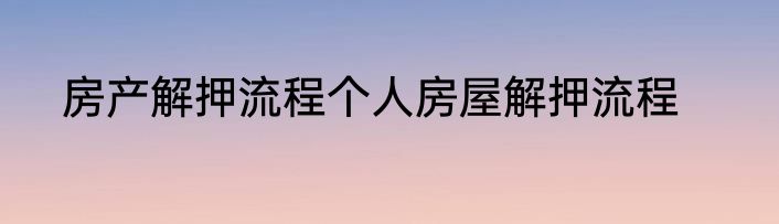 房产解押流程个人房屋解押流程