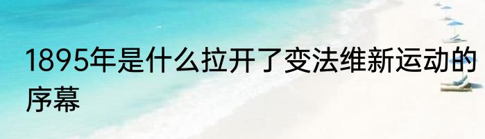 1895年是什么拉开了变法维新运动的序幕