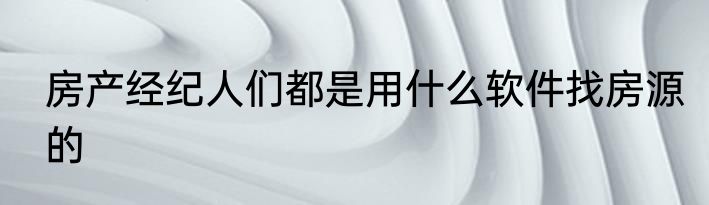 房产经纪人们都是用什么软件找房源的