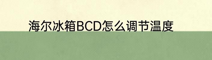 海尔冰箱BCD怎么调节温度