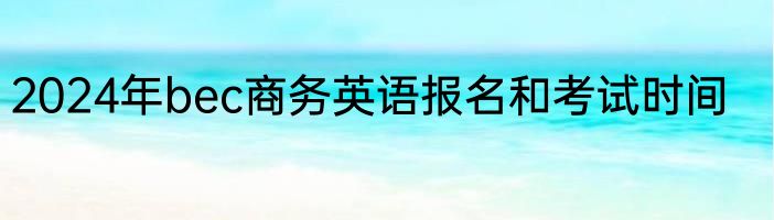 2024年bec商务英语报名和考试时间