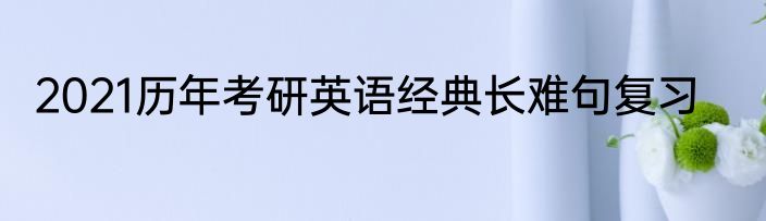 2021历年考研英语经典长难句复习