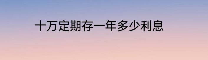 十万定期存一年多少利息