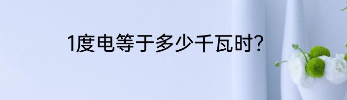 1度电等于多少千瓦时?
