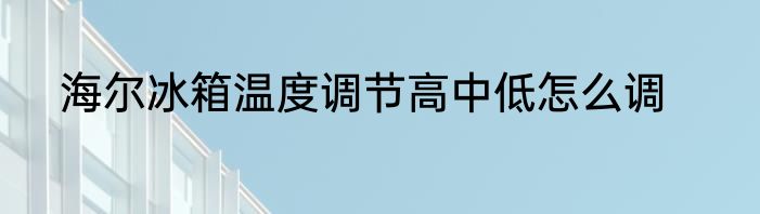 海尔冰箱温度调节高中低怎么调