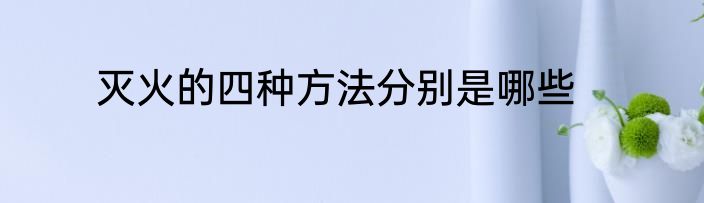 灭火的四种方法分别是哪些