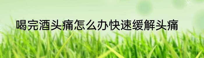 喝完酒头痛怎么办快速缓解头痛