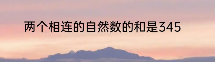 两个相连的自然数的和是345