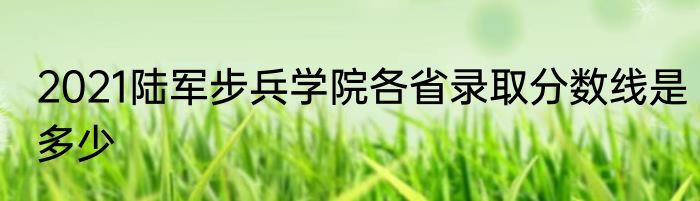 2021陆军步兵学院各省录取分数线是多少