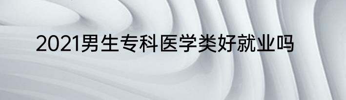 2021男生专科医学类好就业吗