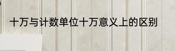 十万与计数单位十万意义上的区别