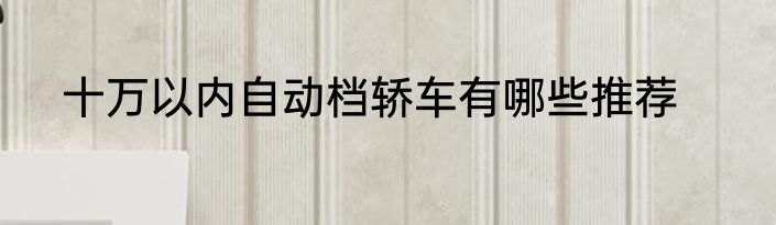 十万以内自动档轿车有哪些推荐