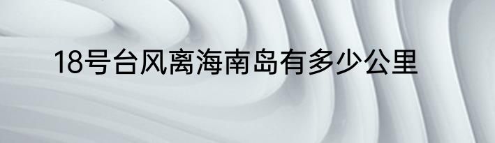 18号台风离海南岛有多少公里
