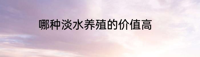 哪种淡水养殖的价值高
