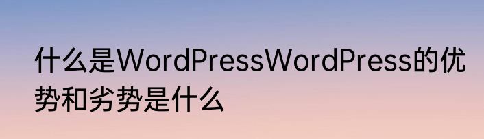 什么是WordPressWordPress的优势和劣势是什么