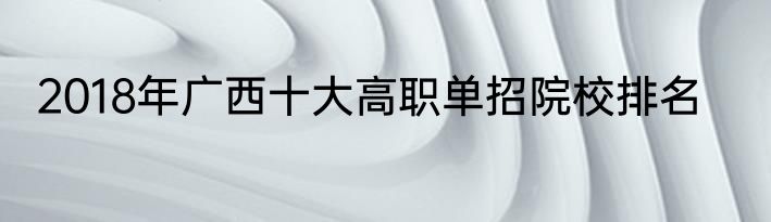 2018年广西十大高职单招院校排名