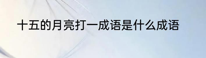 十五的月亮打一成语是什么成语