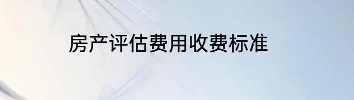房产评估费用收费标准