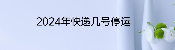 2024年快递几号停运