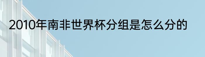 2010年南非世界杯分组是怎么分的