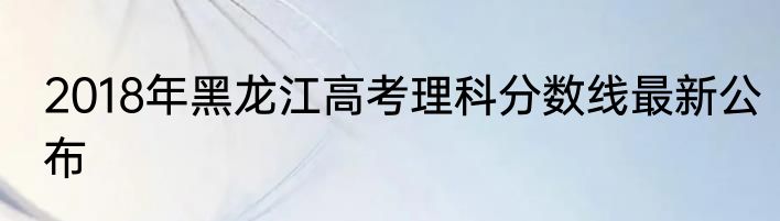 2018年黑龙江高考理科分数线最新公布