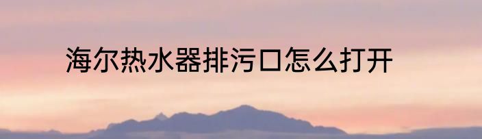 海尔热水器排污口怎么打开
