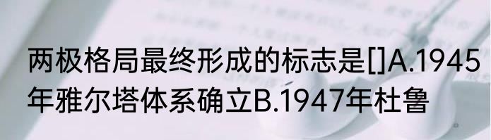 两极格局最终形成的标志是[]A.1945年雅尔塔体系确立B.1947年杜鲁