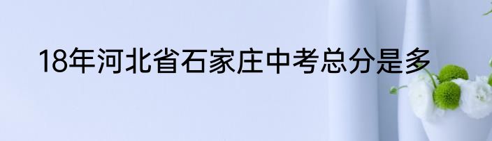18年河北省石家庄中考总分是多