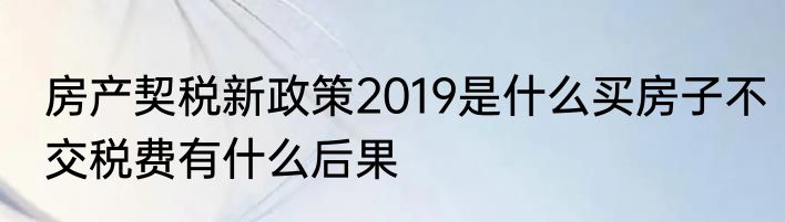 房产契税新政策2019是什么买房子不交税费有什么后果