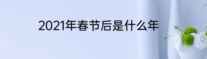 2021年春节后是什么年