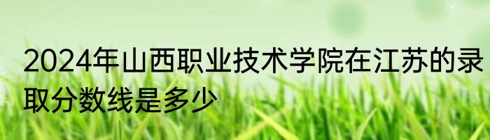 2024年山西职业技术学院在江苏的录取分数线是多少