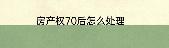 房产权70后怎么处理