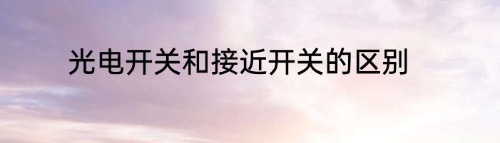 光电开关和接近开关的区别