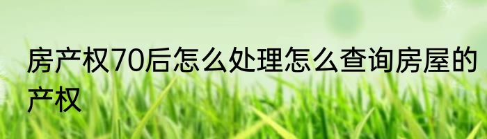 房产权70后怎么处理怎么查询房屋的产权