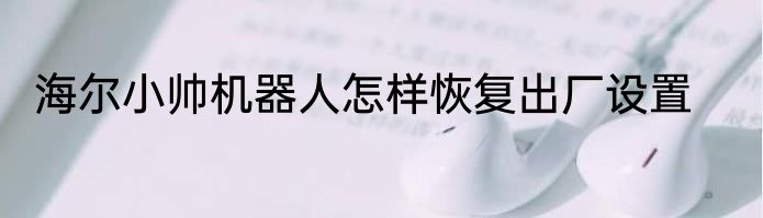 海尔小帅机器人怎样恢复出厂设置