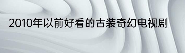 2010年以前好看的古装奇幻电视剧