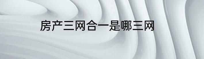 房产三网合一是哪三网