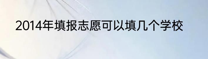 2014年填报志愿可以填几个学校