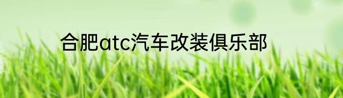 合肥atc汽车改装俱乐部