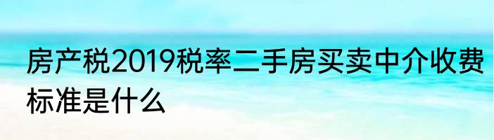 房产税2019税率二手房买卖中介收费标准是什么