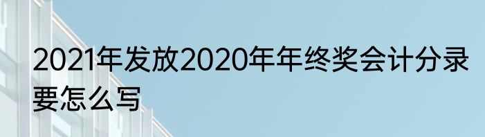 2021年发放2020年年终奖会计分录要怎么写