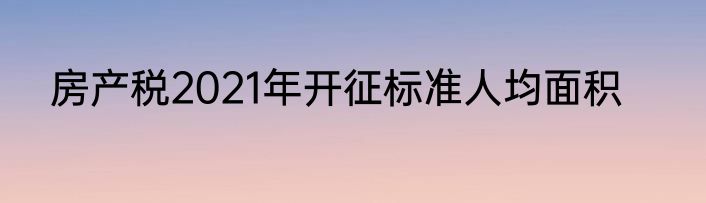 房产税2021年开征标准人均面积