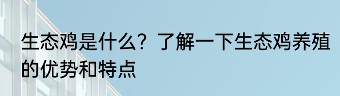 生态鸡是什么？了解一下生态鸡养殖的优势和特点