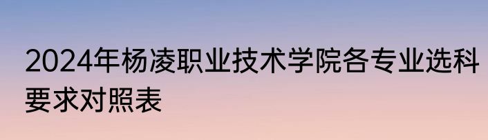 2024年杨凌职业技术学院各专业选科要求对照表