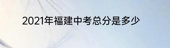 2021年福建中考总分是多少