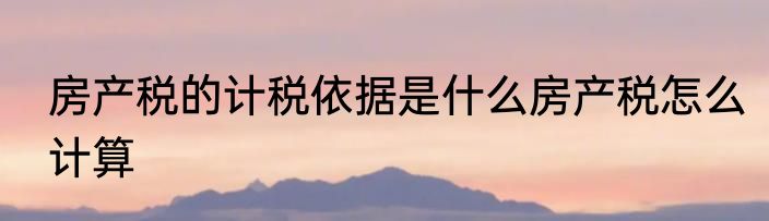 房产税的计税依据是什么房产税怎么计算